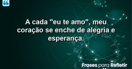 A cada “eu te amo”, meu coração se enche de alegria e esperança.