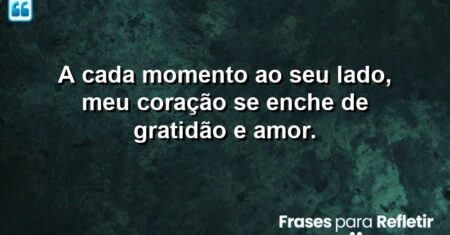 A cada momento ao seu lado, meu coração se enche de gratidão e amor.