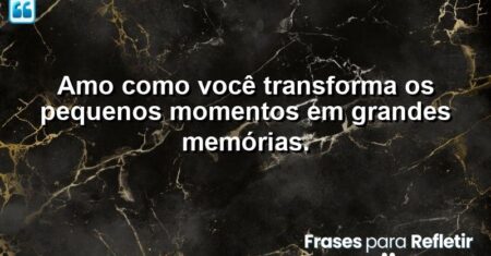 Amo como você transforma os pequenos momentos em grandes memórias.
