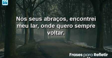 Nos seus abraços, encontrei meu lar, onde quero sempre voltar.