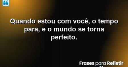 Quando estou com você, o tempo para, e o mundo se torna perfeito.