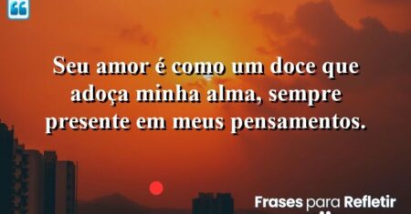 Seu amor é como um doce que adoça minha alma, sempre presente em meus pensamentos.