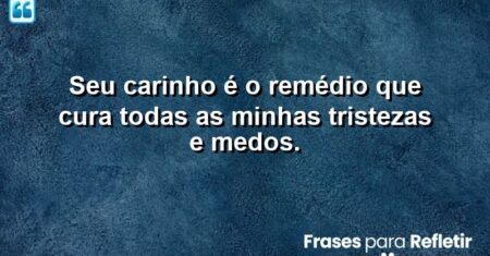 Seu carinho é o remédio que cura todas as minhas tristezas e medos.
