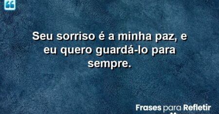 Seu sorriso é a minha paz, e eu quero guardá-lo para sempre.