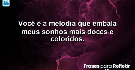 Você é a melodia que embala meus sonhos mais doces e coloridos.
