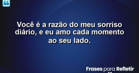 Você é a razão do meu sorriso diário, e eu amo cada momento ao seu lado.
