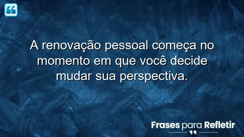 Frases de renovação pessoal que inspiram transformação e mudança de perspectiva.