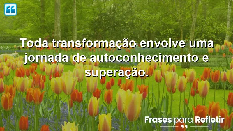 Frases de transformação que inspiram autoconhecimento e superação.