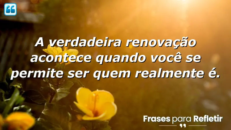 Frases de renovação pessoal sobre autenticidade e transformação.