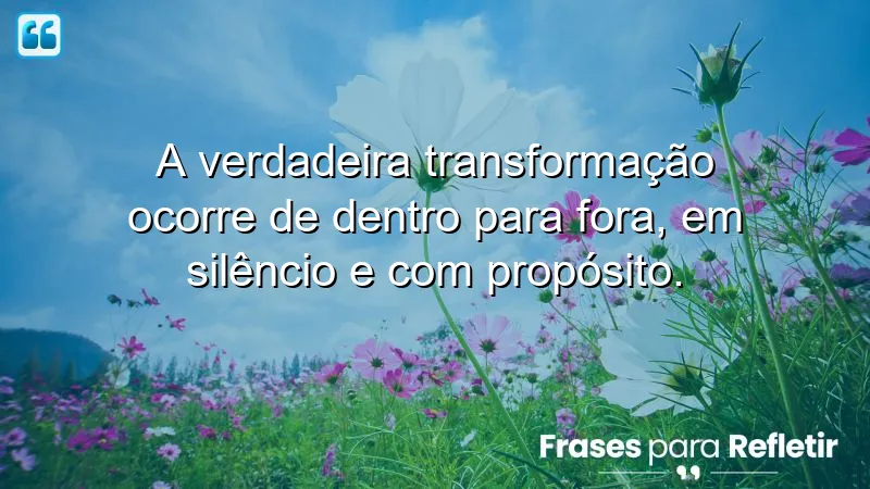 Frases de transformação que inspiram mudanças internas e autênticas.