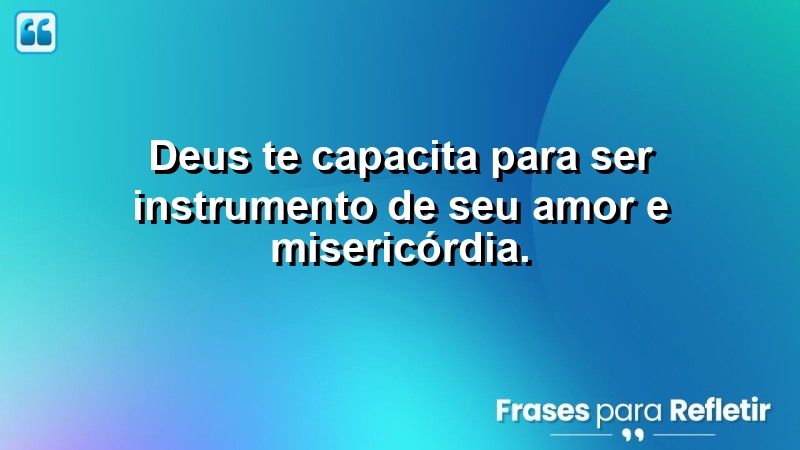 Deus te capacita para ser instrumento de Seu amor e misericórdia.