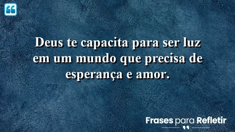 Deus te capacita para ser luz em um mundo que precisa de esperança e amor.