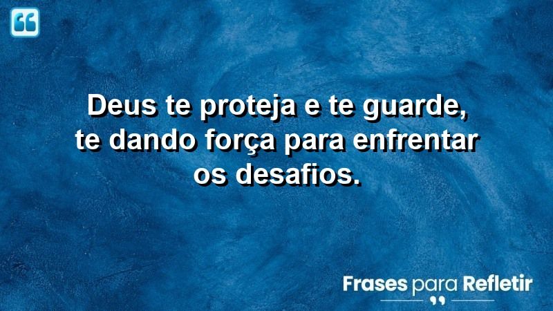 Deus te proteja e te guarde, te dando força para enfrentar os desafios.