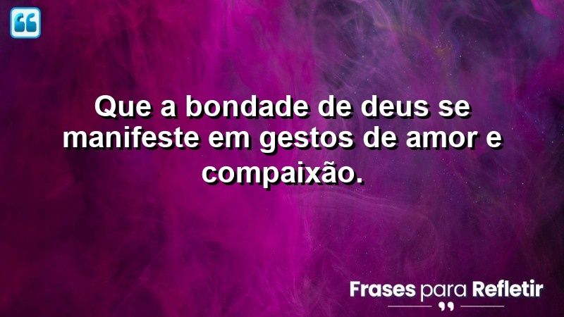 Que a bondade de Deus se manifeste em gestos de amor e compaixão.