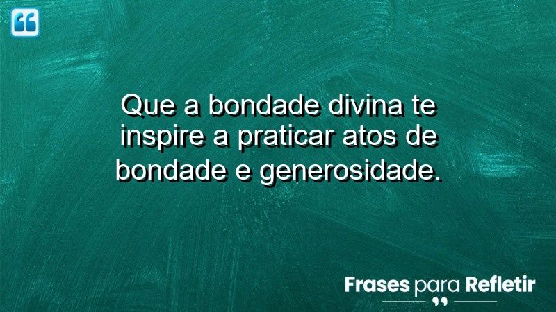 Que a bondade divina te inspire a praticar atos de bondade e generosidade.