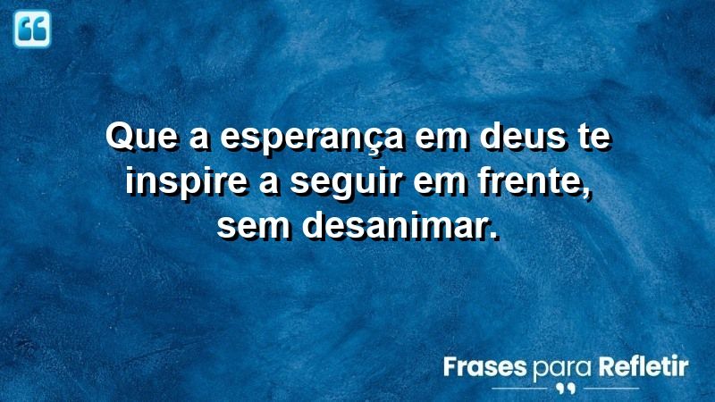 Que a esperança em Deus te inspire a seguir em frente, sem desanimar.