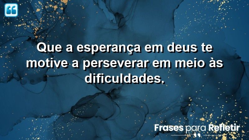 Que a esperança em Deus te motive a perseverar em meio às dificuldades.