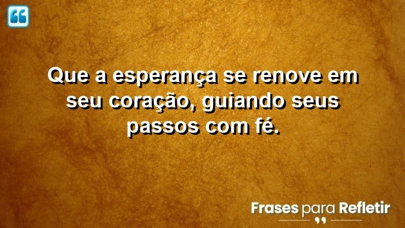 Que a esperança se renove em seu coração, guiando seus passos com fé.