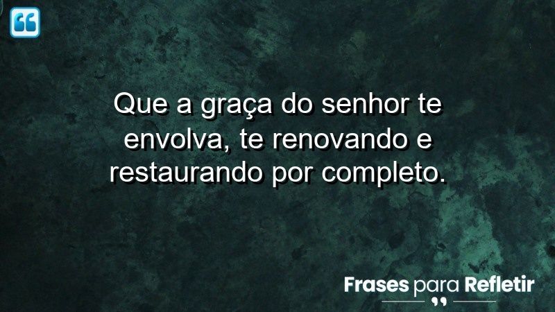 Que a graça do Senhor te envolva, te renovando e restaurando por completo.