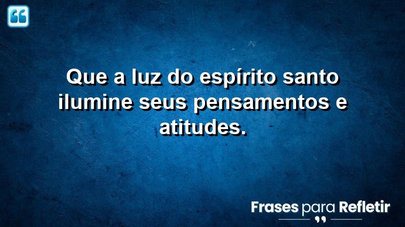 Que a luz do Espírito Santo ilumine seus pensamentos e atitudes.