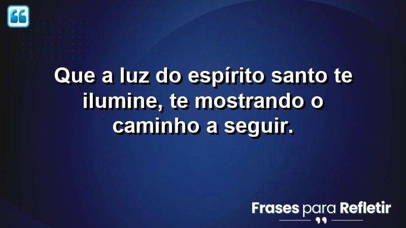 Que a luz do Espírito Santo te ilumine, te mostrando o caminho a seguir.