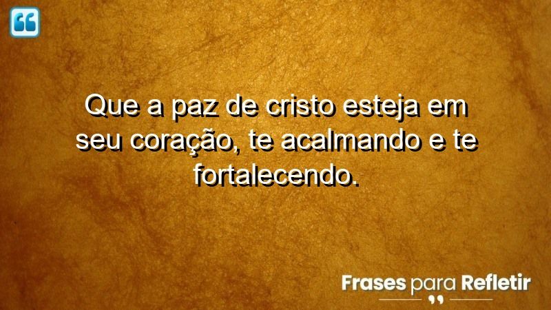 Que a paz de Cristo esteja em seu coração, te acalmando e te fortalecendo.