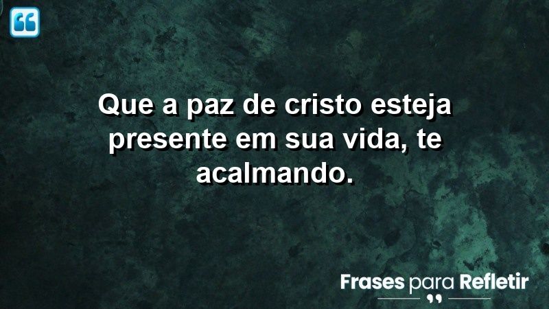 Que a paz de Cristo esteja presente em sua vida, te acalmando.