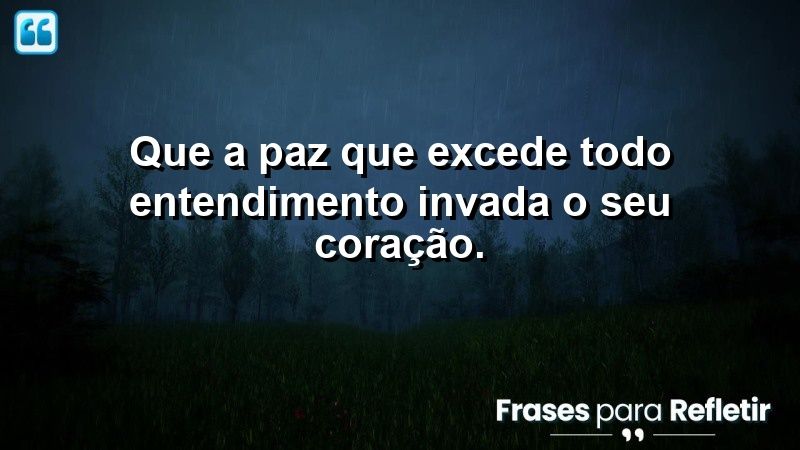 Que a paz que excede todo entendimento invada o seu coração.