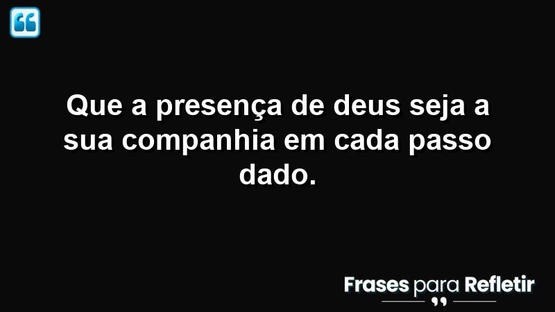 Que a presença de Deus seja a sua companhia em cada passo dado.