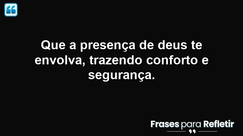 Que a presença de Deus te envolva, trazendo conforto e segurança.