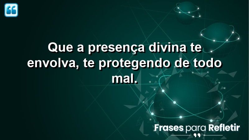 Que a presença divina te envolva, te protegendo de todo mal.