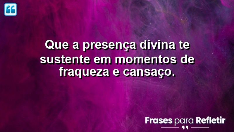 Que a presença divina te sustente em momentos de fraqueza e cansaço.