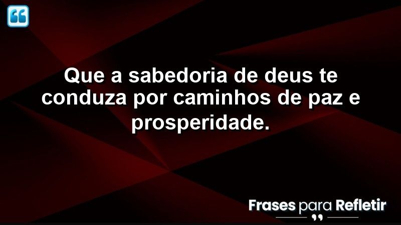 Que a sabedoria de Deus te conduza por caminhos de paz e prosperidade.