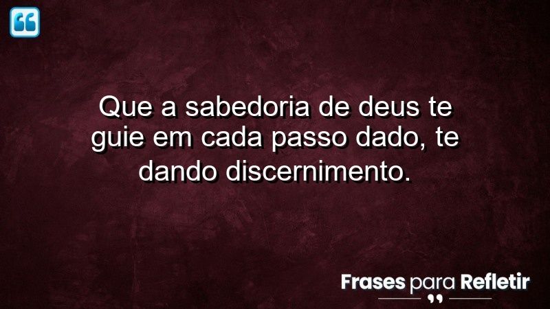 Que a sabedoria de Deus te guie em cada passo dado, te dando discernimento.