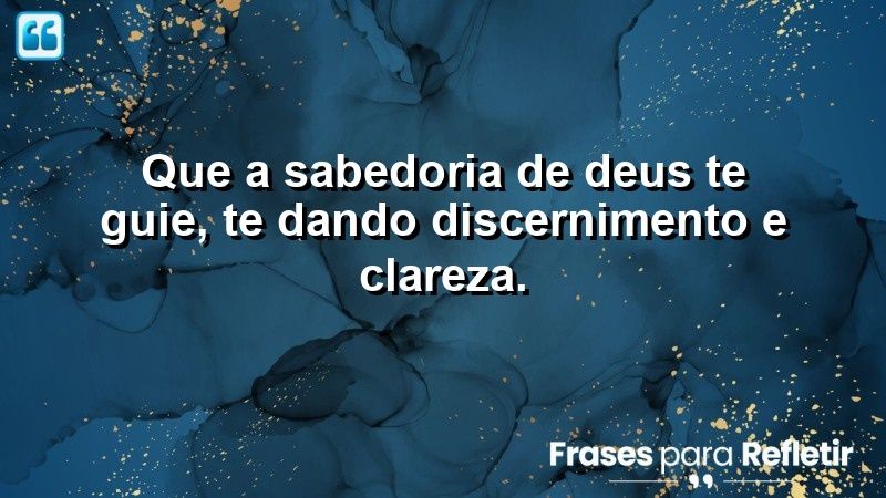 Que a sabedoria de Deus te guie, te dando discernimento e clareza.