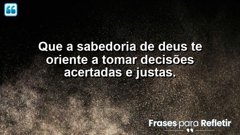 Que a sabedoria de Deus te oriente a tomar decisões acertadas e justas.