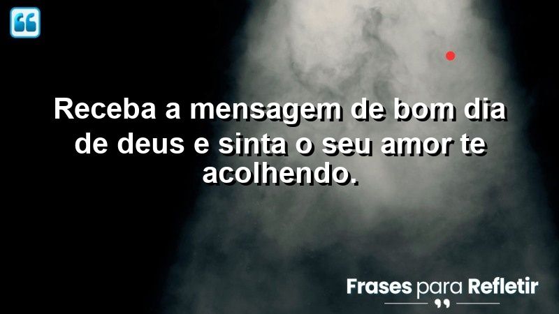 Receba a mensagem de bom dia de Deus e sinta o Seu amor te acolhendo.