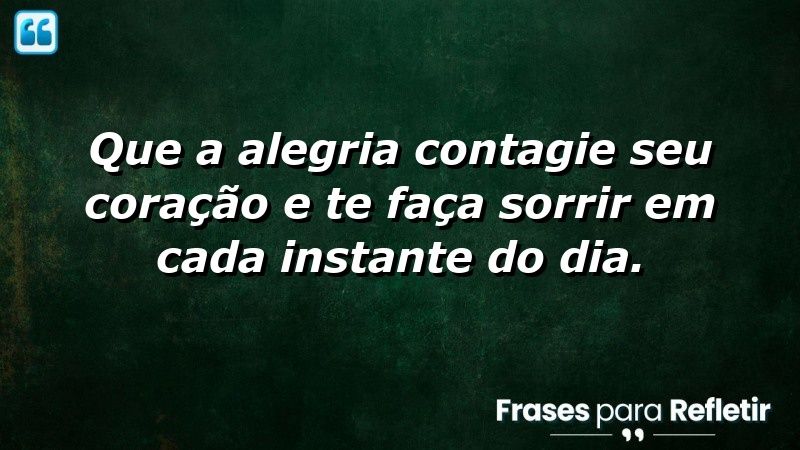 Que a alegria contagie seu coração e te faça sorrir em cada instante do dia.