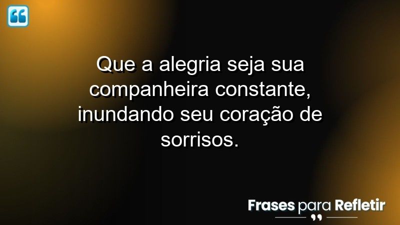 Que a alegria seja sua companheira constante, inundando seu coração de sorrisos.