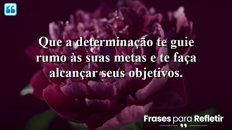 Que a determinação te guie rumo às suas metas e te faça alcançar seus objetivos.