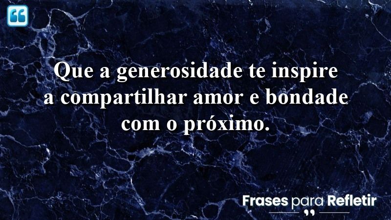 Que a generosidade te inspire a compartilhar amor e bondade com o próximo.