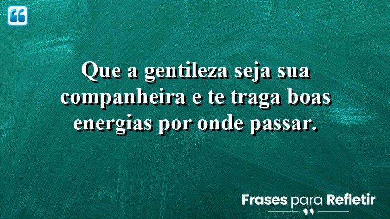 Que a gentileza seja sua companheira e te traga boas energias por onde passar.