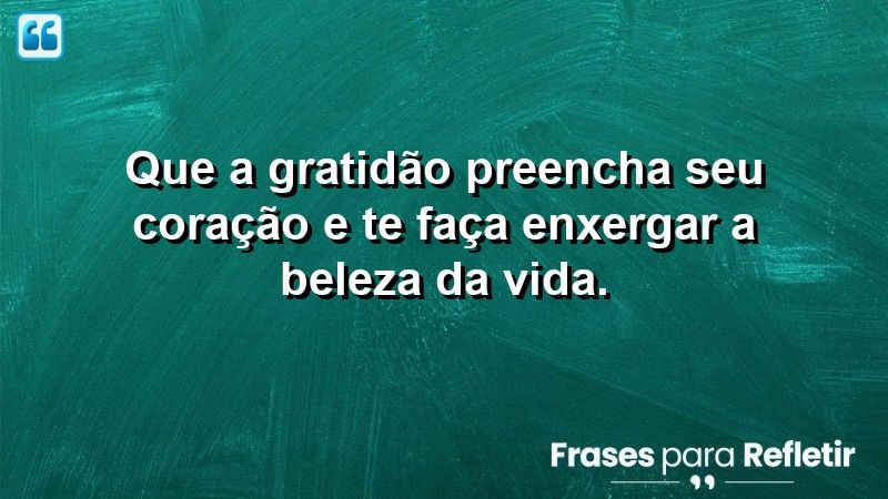 Que a gratidão preencha seu coração e te faça enxergar a beleza da vida.