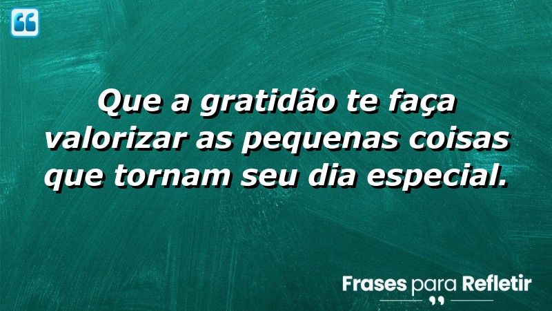 Que a gratidão te faça valorizar as pequenas coisas que tornam seu dia especial.