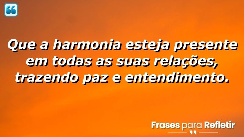 Que a harmonia esteja presente em todas as suas relações, trazendo paz e entendimento.