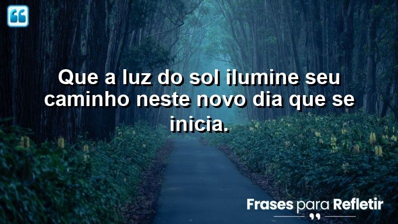 Que a luz do sol ilumine seu caminho neste novo dia que se inicia.