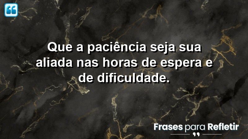 Que a paciência seja sua aliada nas horas de espera e de dificuldade.