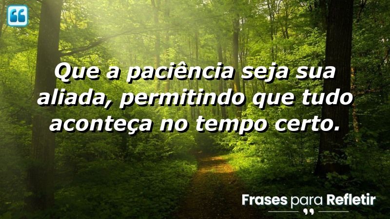 Que a paciência seja sua aliada, permitindo que tudo aconteça no tempo certo.