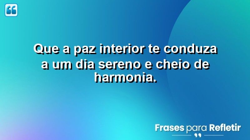 Que a paz interior te conduza a um dia sereno e cheio de harmonia.