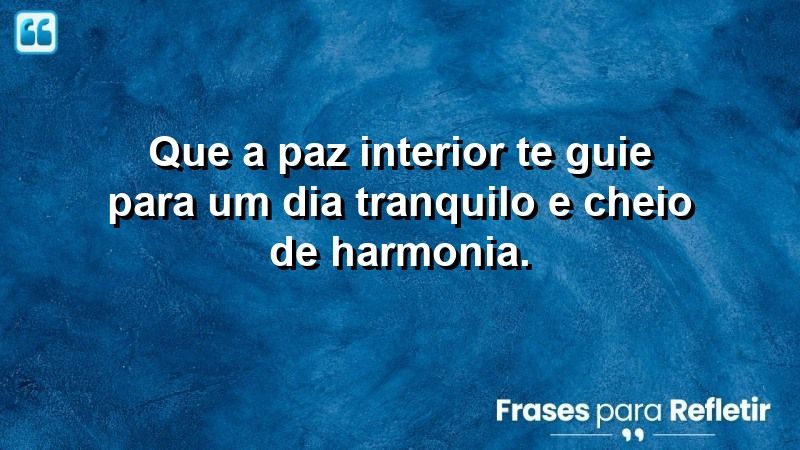 Que a paz interior te guie para um dia tranquilo e cheio de harmonia.